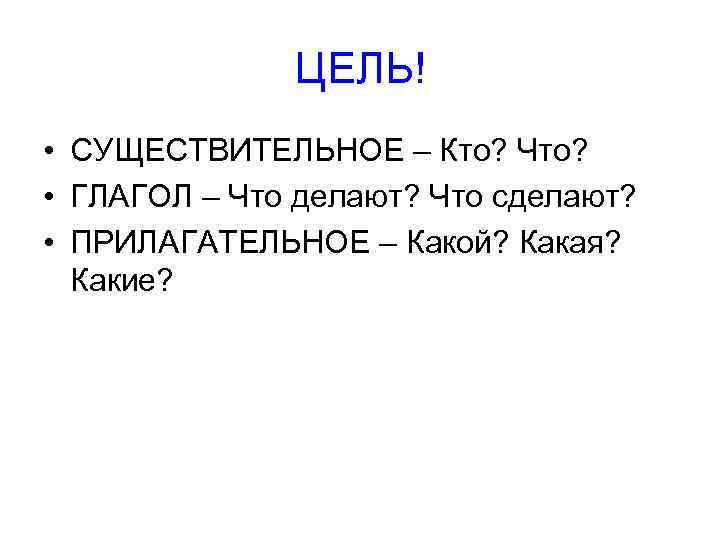 ЦЕЛЬ! • СУЩЕСТВИТЕЛЬНОЕ – Кто? Что? • ГЛАГОЛ – Что делают? Что сделают? •