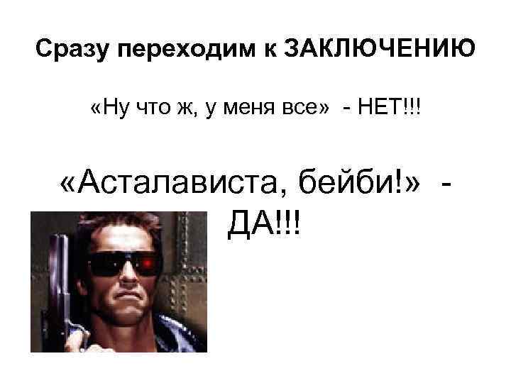 Сразу переходим к ЗАКЛЮЧЕНИЮ «Ну что ж, у меня все» - НЕТ!!! «Асталависта, бейби!»