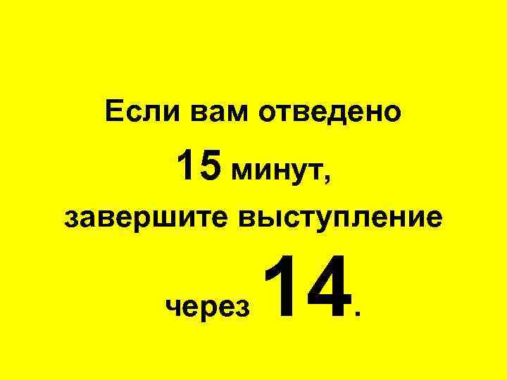 Если вам отведено 15 минут, завершите выступление через 14 . 