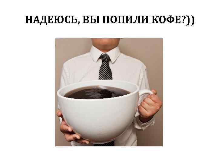 НАДЕЮСЬ, ВЫ ПОПИЛИ КОФЕ? )) 