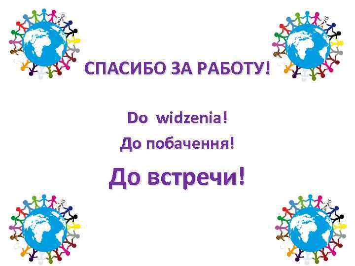 СПАСИБО ЗА РАБОТУ! Do widzenia! До побачення! До встречи! 