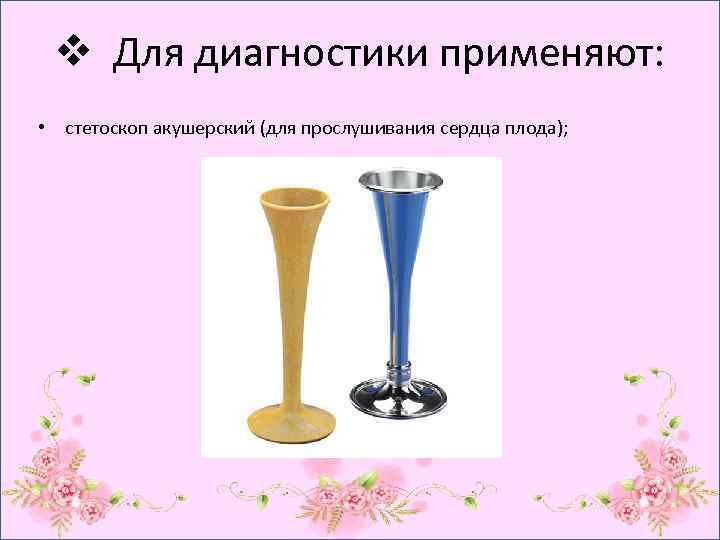 v Для диагностики применяют: • стетоскоп акушерский (для прослушивания сердца плода); 