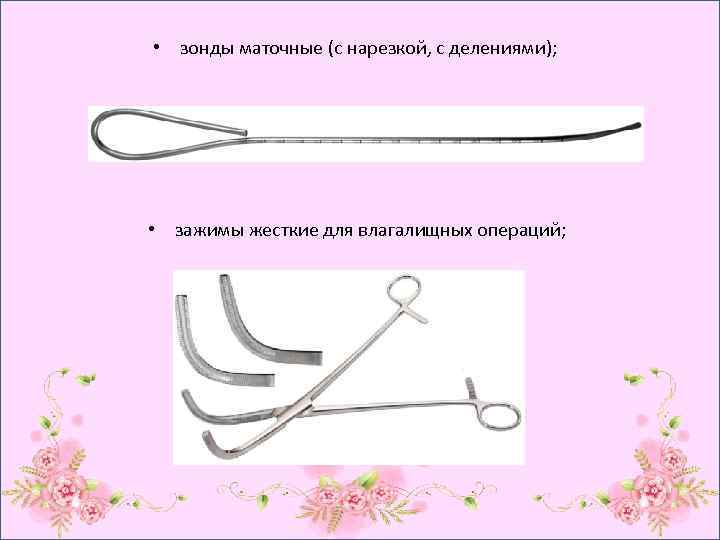  • зонды маточные (с нарезкой, с делениями); • зажимы жесткие для влагалищных операций;