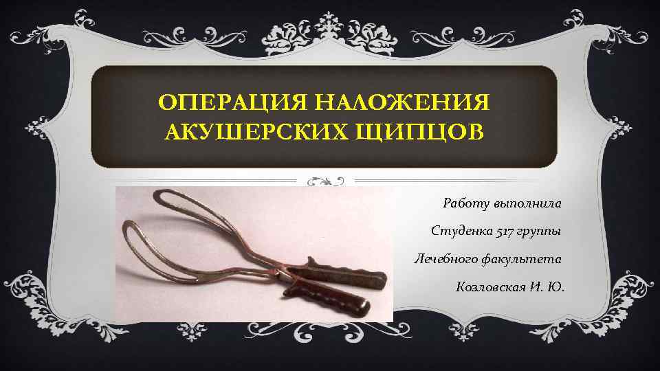 ОПЕРАЦИЯ НАЛОЖЕНИЯ АКУШЕРСКИХ ЩИПЦОВ Работу выполнила Студенка 517 группы Лечебного факультета Козловская И. Ю.