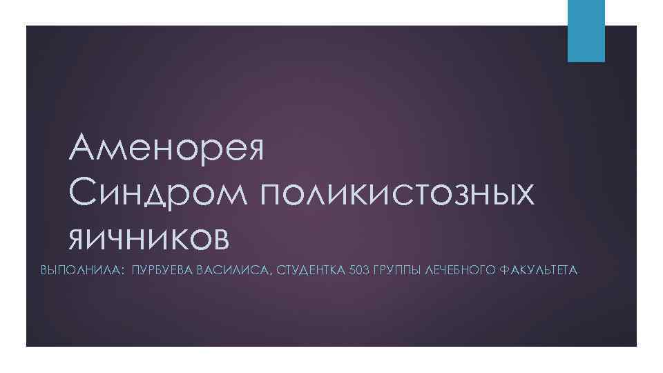 Аменорея Синдром поликистозных яичников ВЫПОЛНИЛА: ПУРБУЕВА ВАСИЛИСА, СТУДЕНТКА 503 ГРУППЫ ЛЕЧЕБНОГО ФАКУЛЬТЕТА 