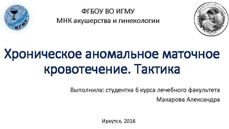 ФГБОУ ВО ИГМУ МНК акушерства и гинекологии Хроническое аномальное маточное кровотечение. Тактика Выполнила: студентка