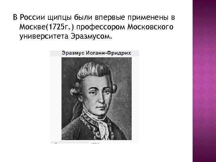 В России щипцы были впервые применены в Москве(1725 г. ) профессором Московского университета Эразмусом.