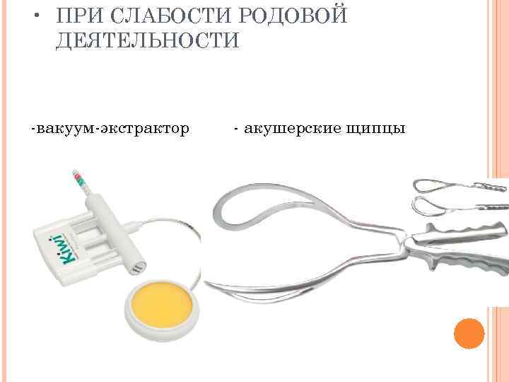  • ПРИ СЛАБОСТИ РОДОВОЙ ДЕЯТЕЛЬНОСТИ -вакуум-экстрактор - акушерские щипцы 