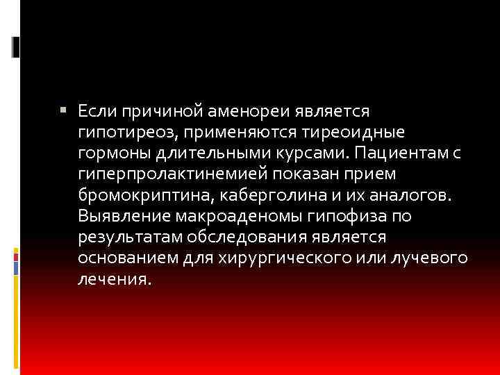  Если причиной аменореи является гипотиреоз, применяются тиреоидные гормоны длительными курсами. Пациентам с гиперпролактинемией