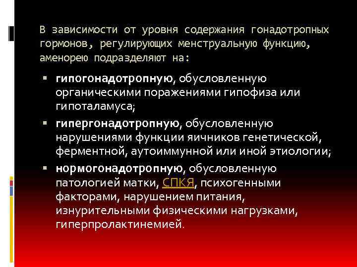 В зависимости от уровня содержания гонадотропных гормонов, регулирующих менструальную функцию, аменорею подразделяют на: гипогонадотропную,