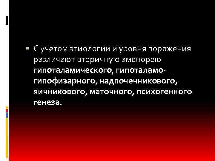  С учетом этиологии и уровня поражения различают вторичную аменорею гипоталамического, гипоталамогипофизарного, надпочечникового, яичникового,