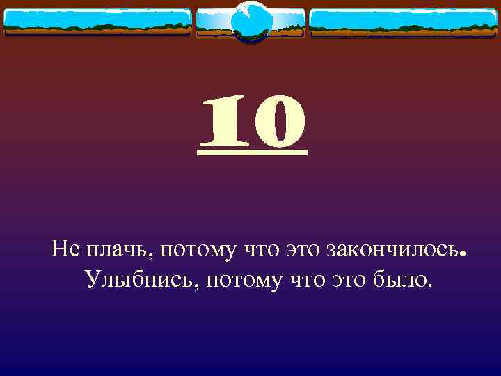 10 Не плачь, потому что это закончилось. Улыбнись, потому что это было. 