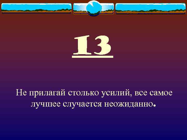 13 Не прилагай столько усилий, все самое лучшее случается неожиданно. 