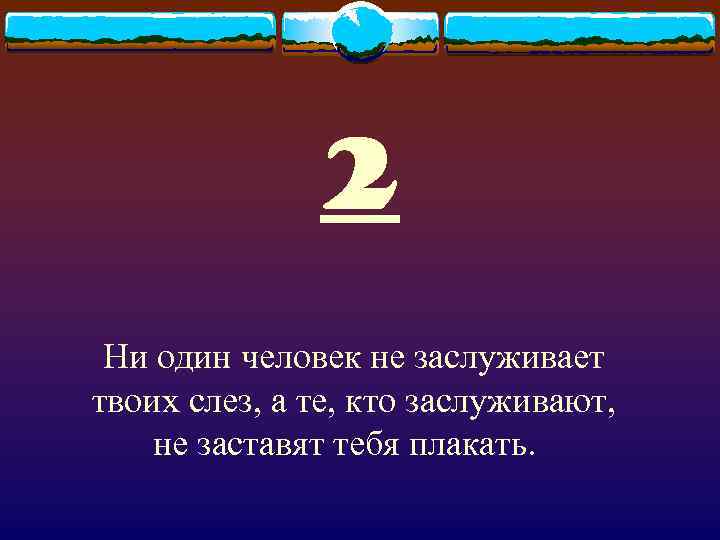 2 Ни один человек не заслуживает твоих слез, а те, кто заслуживают, не заставят