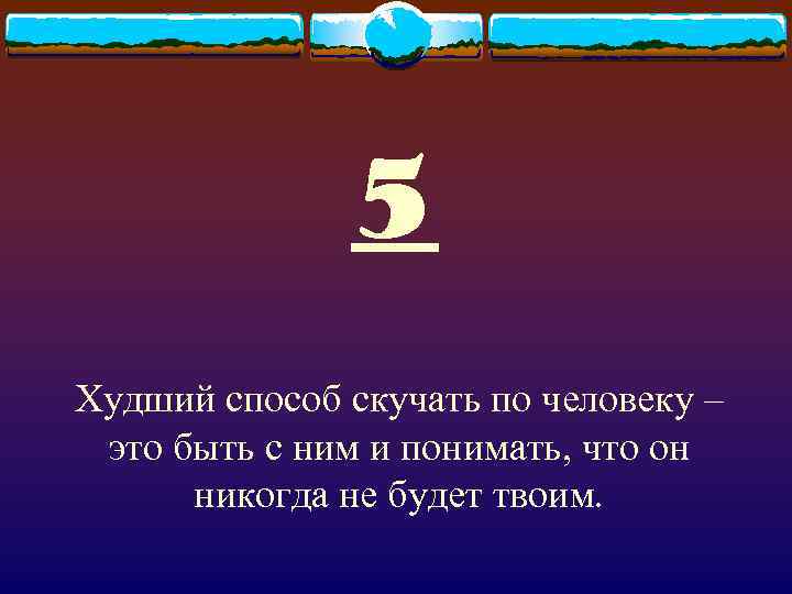 5 Худший способ скучать по человеку – это быть с ним и понимать, что