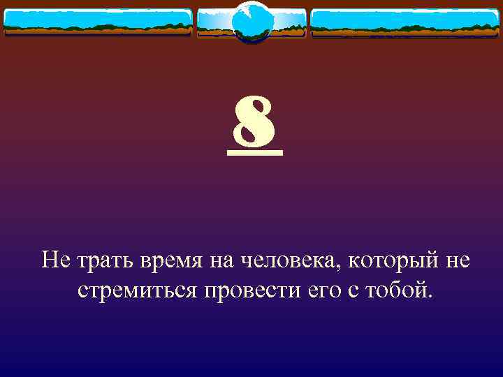 8 Не трать время на человека, который не стремиться провести его с тобой. 