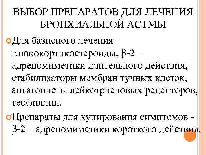 ВЫБОР ПРЕПАРАТОВ ДЛЯ ЛЕЧЕНИЯ БРОНХИАЛЬНОЙ АСТМЫ Для базисного лечения – глюкокортикостероиды, β-2 – адреномиметики