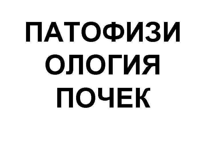 ПАТОФИЗИ ОЛОГИЯ ПОЧЕК 