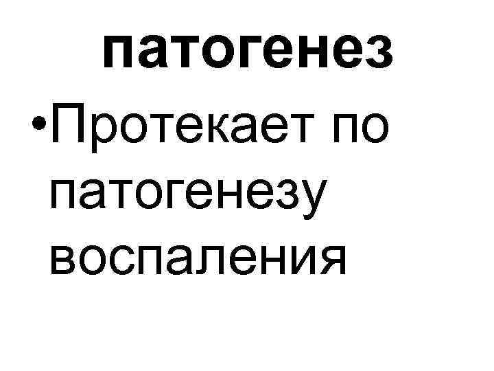 патогенез • Протекает по патогенезу воспаления 