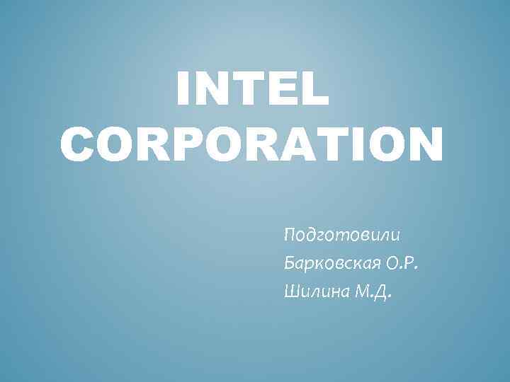 INTEL CORPORATION Подготовили Барковская О. Р. Шилина М. Д. 