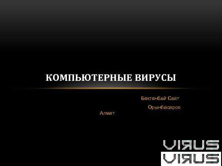 КОМПЬЮТЕРНЫЕ ВИРУСЫ Бектенбай Саят Орынбасаров Алмат 
