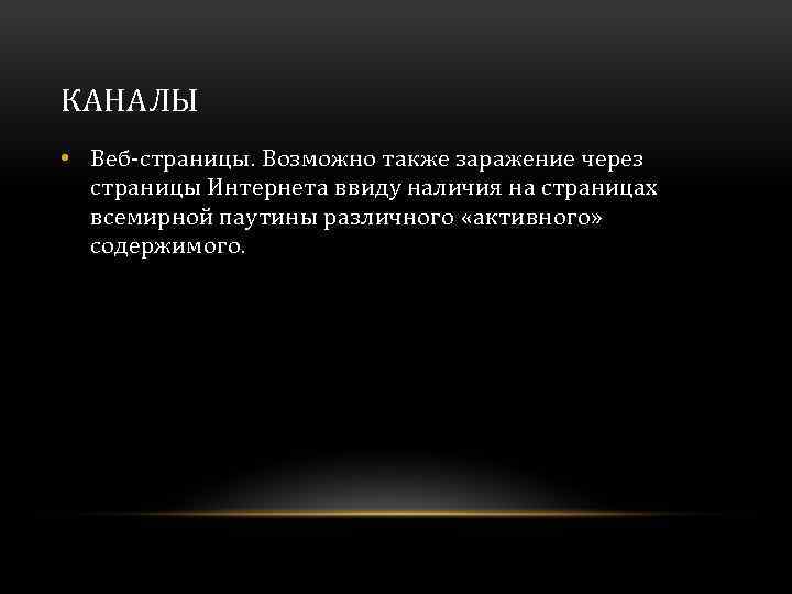 КАНАЛЫ • Веб-страницы. Возможно также заражение через страницы Интернета ввиду наличия на страницах всемирной