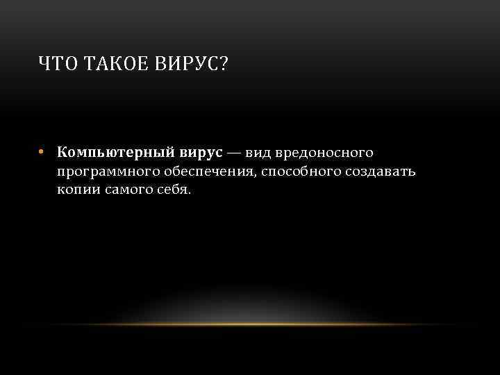 ЧТО ТАКОЕ ВИРУС? • Компьютерный вирус — вид вредоносного программного обеспечения, способного создавать копии