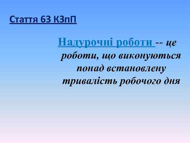 Стаття 63 КЗп. П Надурочні роботи -- це роботи, що виконуються понад встановлену тривалість