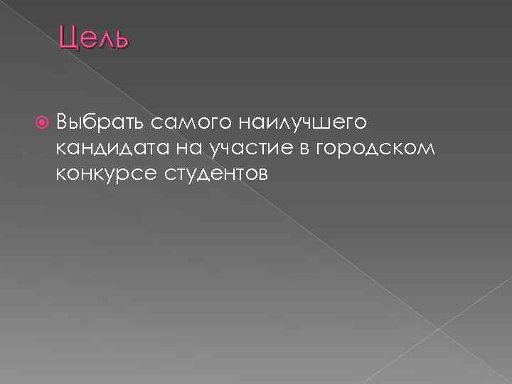 Цель Выбрать самого наилучшего кандидата на участие в городском конкурсе студентов 