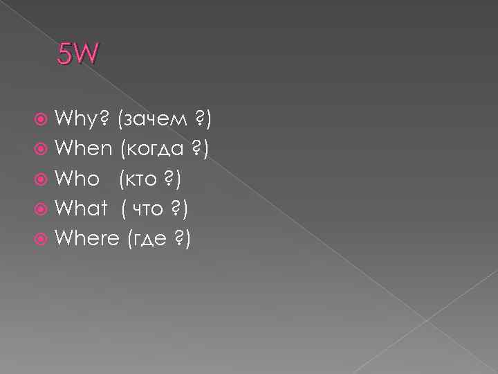 5 W Why? (зачем ? ) When (когда ? ) Who (кто ? )