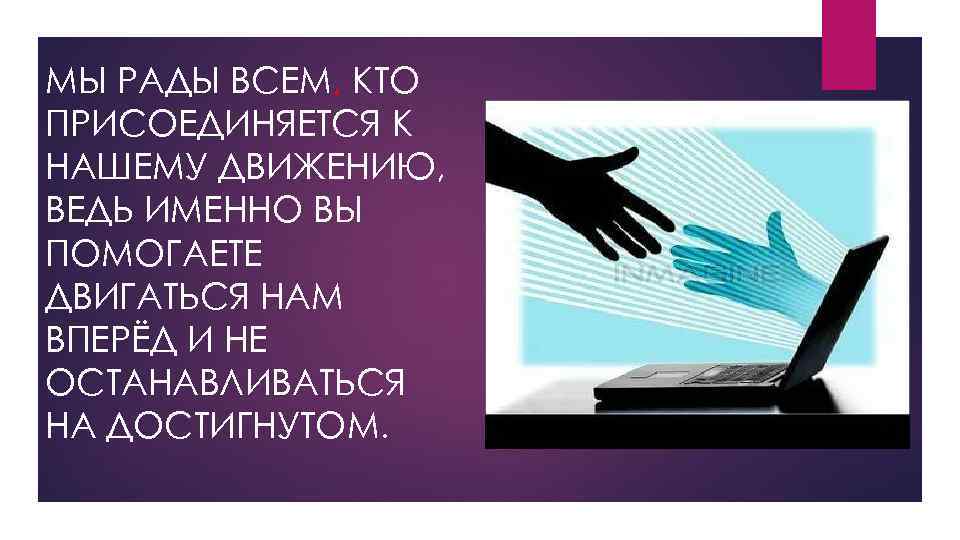 МЫ РАДЫ ВСЕМ, КТО ПРИСОЕДИНЯЕТСЯ К НАШЕМУ ДВИЖЕНИЮ, ВЕДЬ ИМЕННО ВЫ ПОМОГАЕТЕ ДВИГАТЬСЯ НАМ