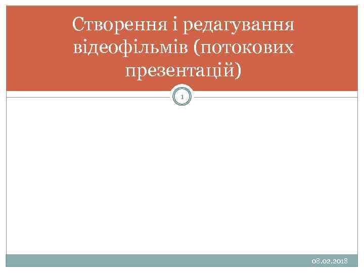 Створення і редагування відеофільмів (потокових презентацій) 1 08. 02. 2018 