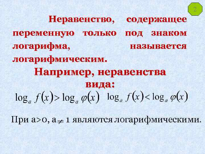 2 Неравенство, содержащее переменную только под знаком логарифма, называется логарифмическим. Например, неравенства вида: При