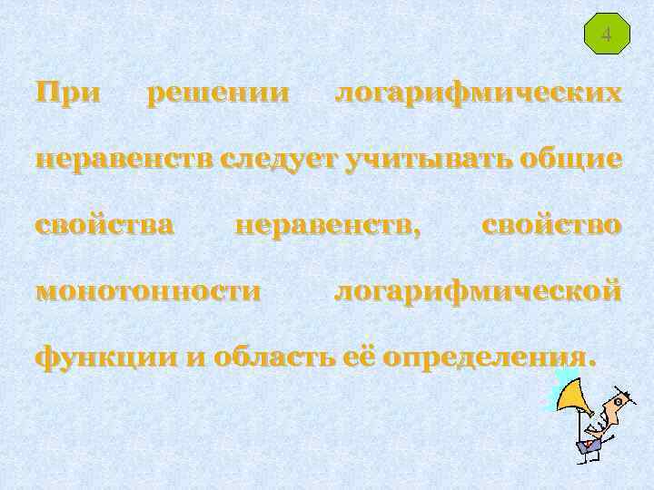 4 При решении логарифмических неравенств следует учитывать общие свойства неравенств, монотонности свойство логарифмической функции