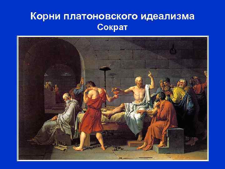 Корни платоновского идеализма Сократ Жак-Луи Давид. «Смерть Сократа» . 