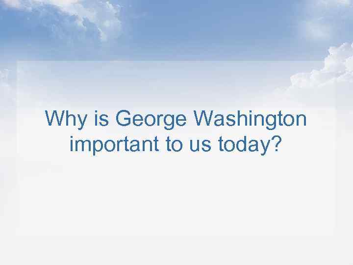 Why is George Washington important to us today? 