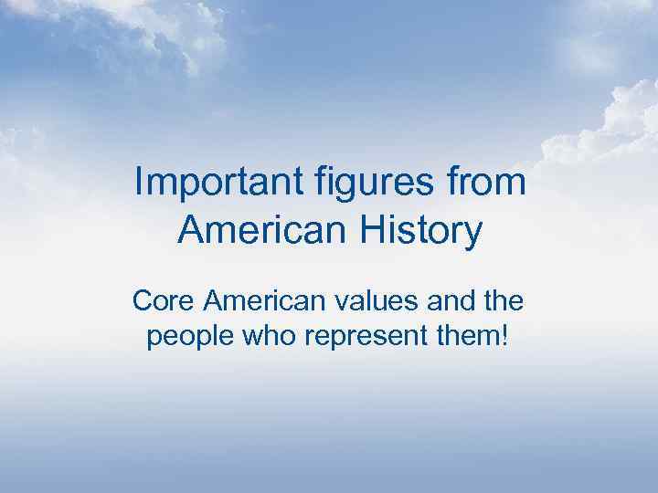 Important figures from American History Core American values and the people who represent them!
