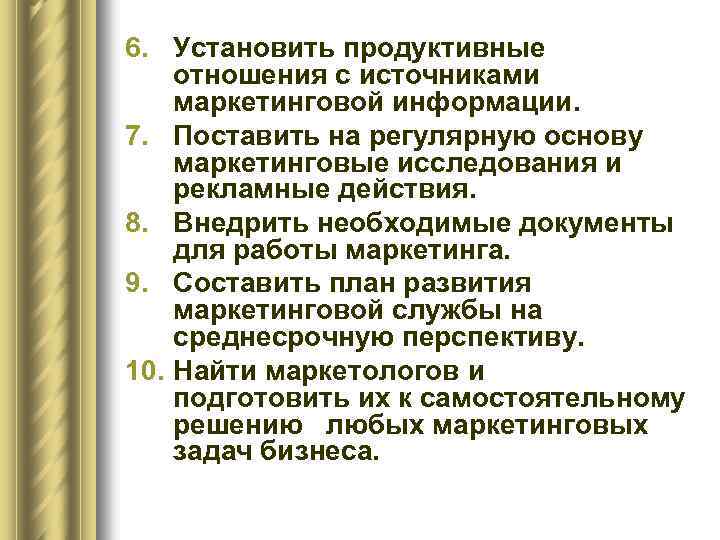 6. Установить продуктивные отношения с источниками маркетинговой информации. 7. Поставить на регулярную основу маркетинговые