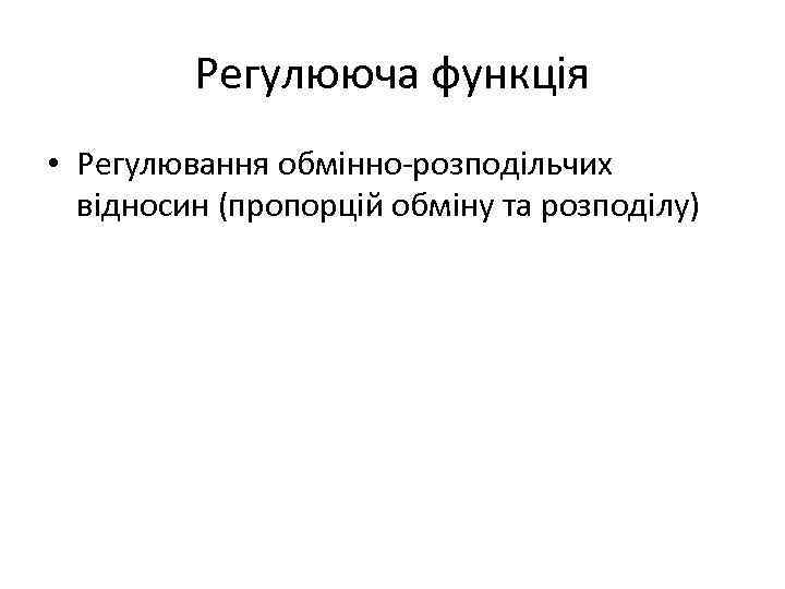 Регулююча функція • Регулювання обмінно-розподільчих відносин (пропорцій обміну та розподілу) 