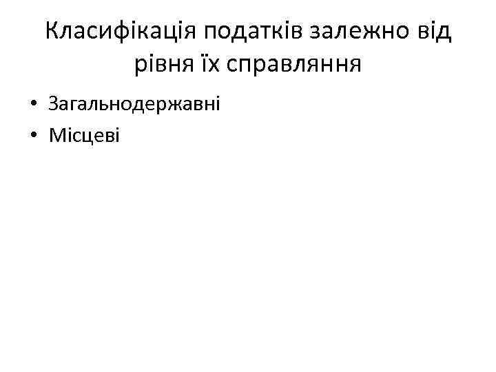 Класифікація податків залежно від рівня їх справляння • Загальнодержавні • Місцеві 