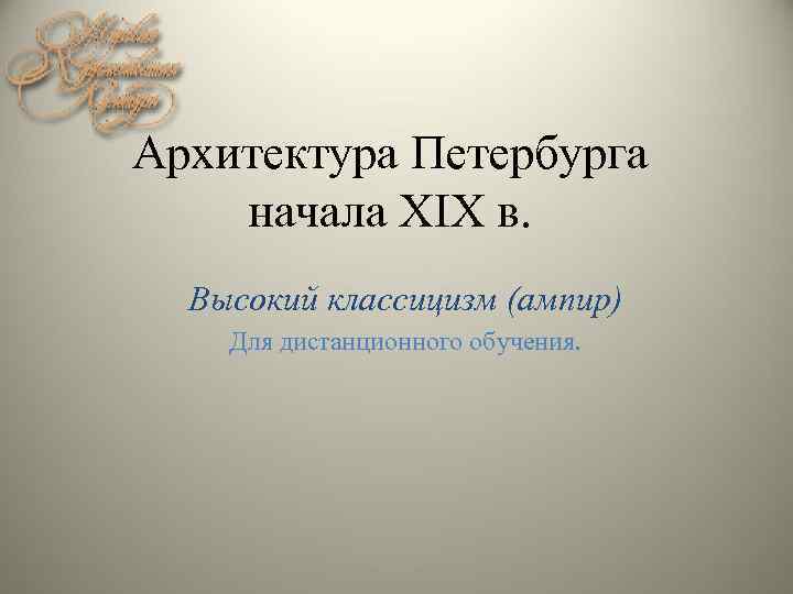 Архитектура Петербурга начала XIX в. Высокий классицизм (ампир) Для дистанционного обучения. 