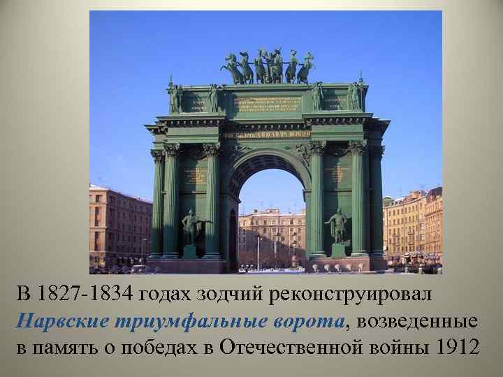 В 1827 -1834 годах зодчий реконструировал Нарвские триумфальные ворота, возведенные в память о победах