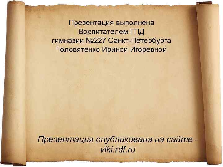 Презентация выполнена Воспитателем ГПД гимназии № 227 Санкт-Петербурга Головятенко Ириной Игоревной Презентация опубликована на