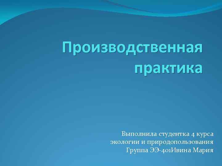 Производственная практика Выполнила студентка 4 курса экологии и природопользования Группа ЭЭ-401 Ивина Мария 