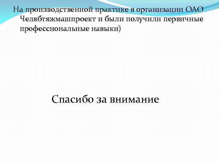 На производственной практике в организации ОАО Челябтяжмашпроект и были получили первичные профессиональные навыки) Спасибо