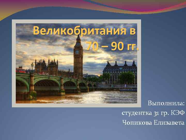 Великобритания в 70 – 90 гг. Выполнила: студентка 31 гр. КЭФ Чопикова Елизавета 