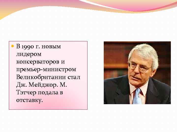  В 1990 г. новым лидером консерваторов и премьер-министром Великобритании стал Дж. Мейджор. М.