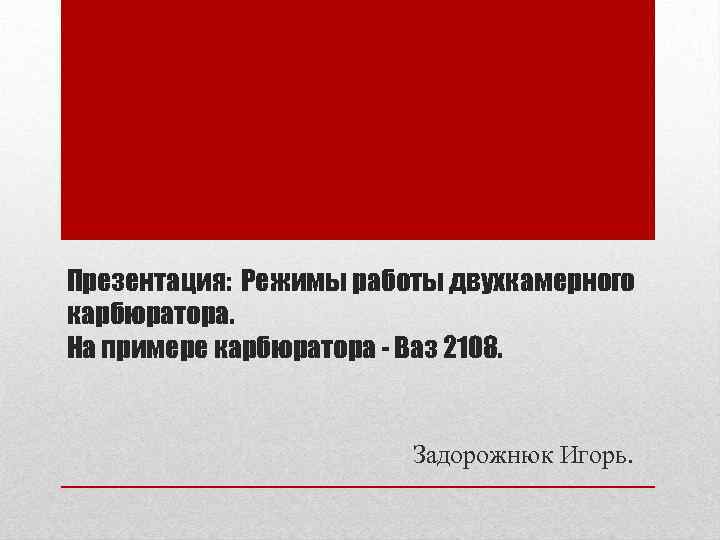Презентация: Режимы работы двухкамерного карбюратора. На примере карбюратора - Ваз 2108. Задорожнюк Игорь. 