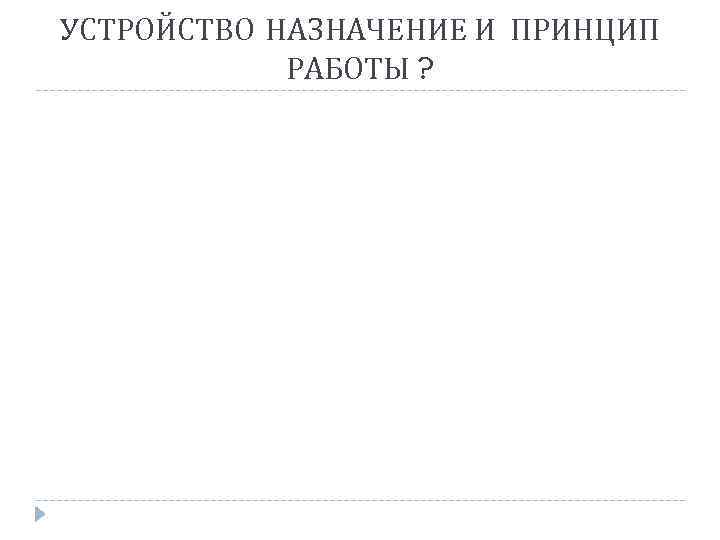 УСТРОЙСТВО НАЗНАЧЕНИЕ И ПРИНЦИП РАБОТЫ ? 