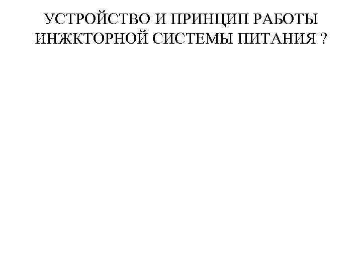 УСТРОЙСТВО И ПРИНЦИП РАБОТЫ ИНЖКТОРНОЙ СИСТЕМЫ ПИТАНИЯ ? 
